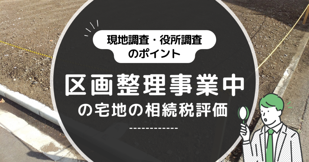 現地調査・役所調査のポイント。区画整理事業中の宅地の相続税評価