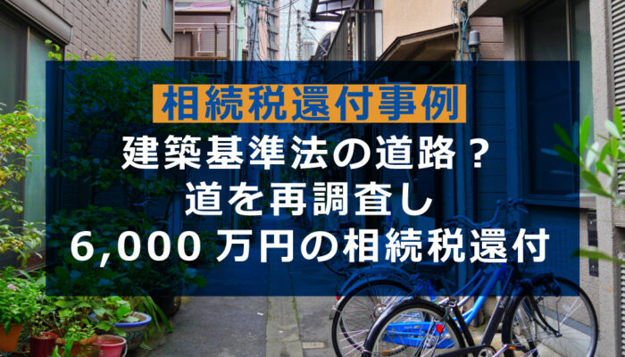 建築基準法上の道路？道を再調査し6,000万円の相続税還付｜事例