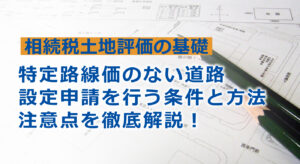 特定路線価とは？設定条件や申請方法、注意点を解説