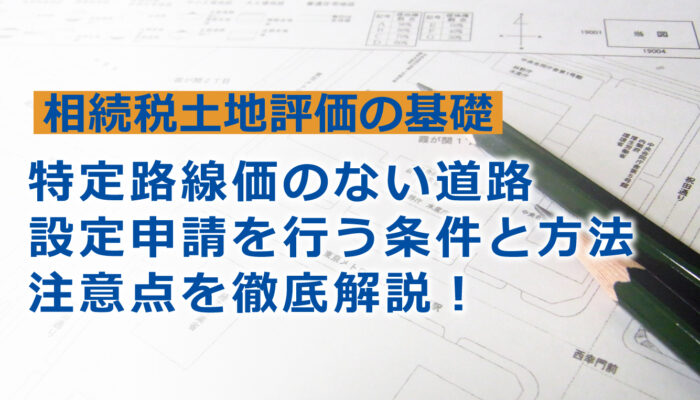 【相続税土地評価】特定路線価の設定。注意点とケーススタディ