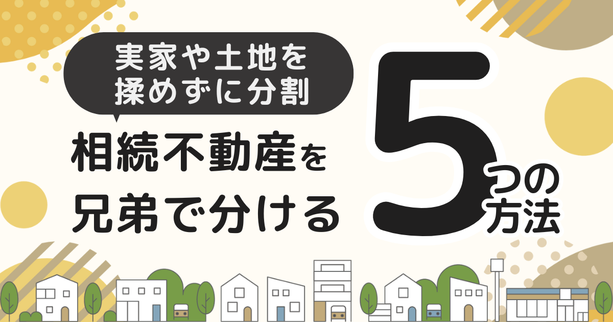 相続不動産を兄弟で分ける5つの方法！実家や土地を揉めずに分割するには？