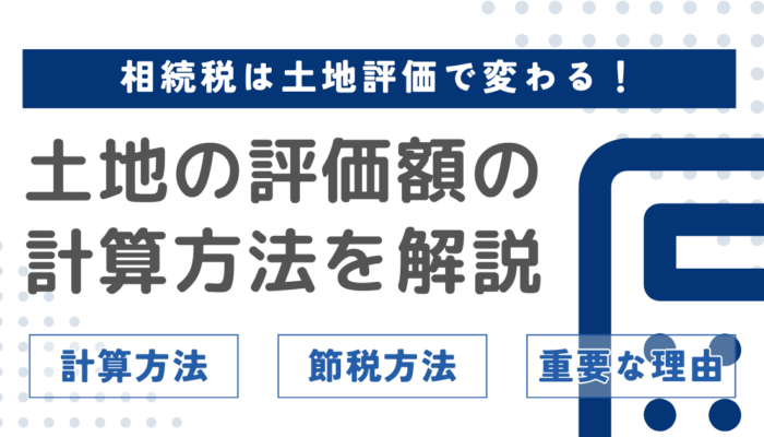 相続税が大きく変わる！土地評価の重要性と計算方法・節税対策を解説