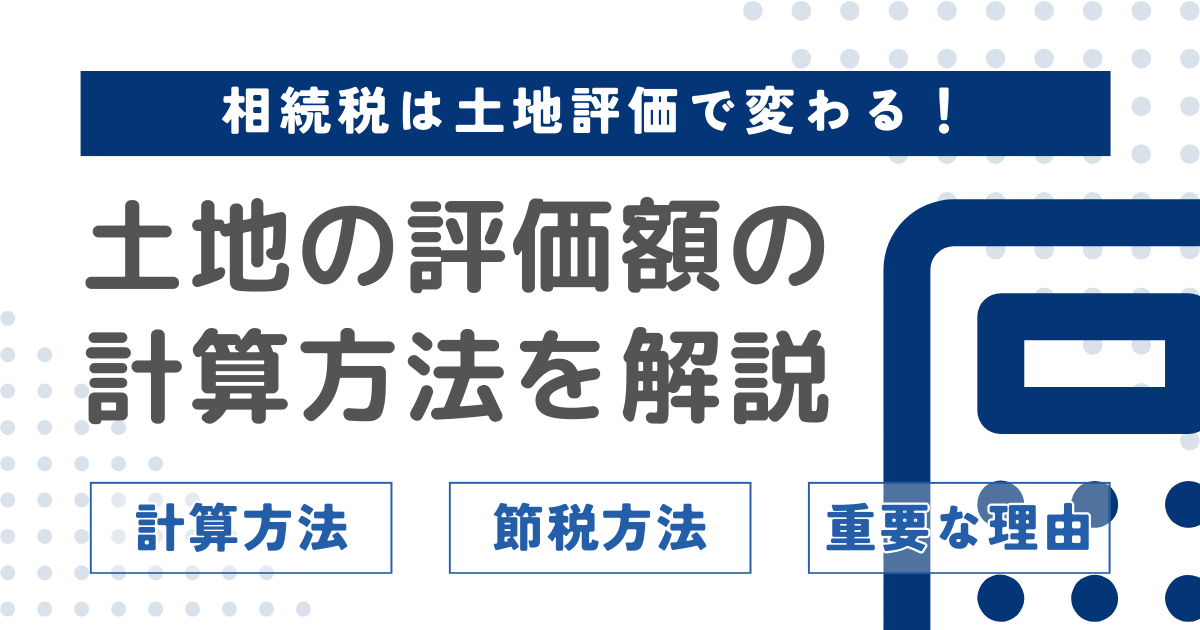 相続税が大きく変わる！土地評価の重要性と計算方法・節税対策を解説