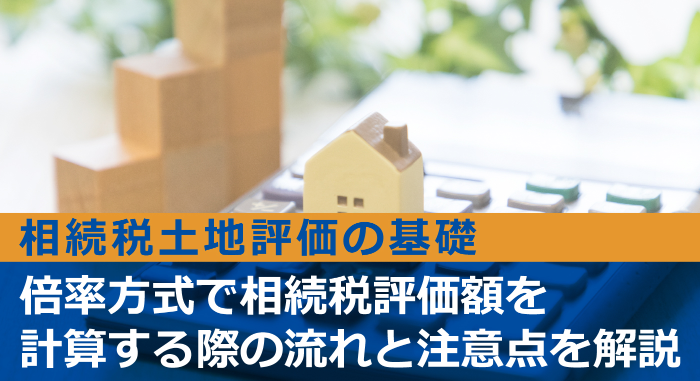 相続税土地評価の基礎。倍率方式で相続税評価額を計算する際の流れと注意点を解説