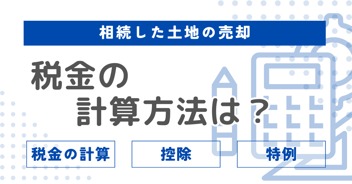 相続した土地を売却する際の税金の計算方法は?控除や特例についても解説